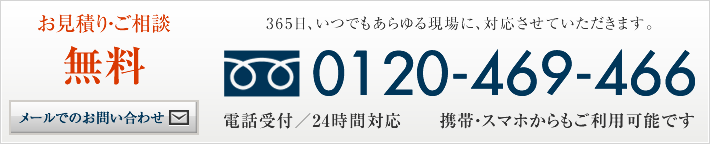 お見積り・ご相談無料　365日、いつでもあらゆる現場に、対応させて頂きます。0120-469-466 電話受付／8:00‐19:00 携帯・スマホからもご利用可能です。